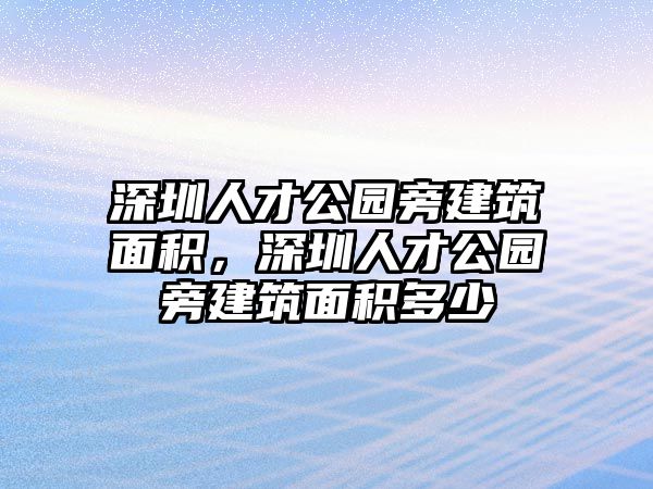 深圳人才公園旁建筑面積，深圳人才公園旁建筑面積多少