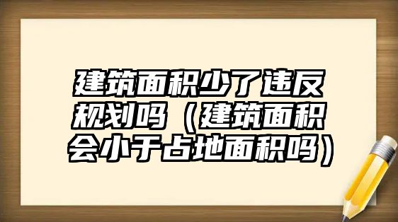 建筑面積少了違反規(guī)劃嗎（建筑面積會小于占地面積嗎）