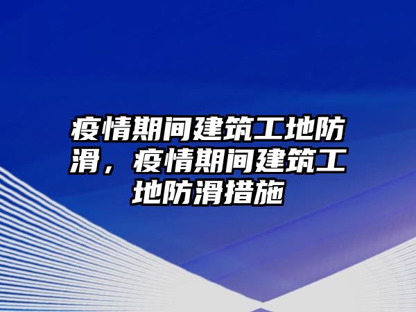 疫情期間建筑工地防滑，疫情期間建筑工地防滑措施