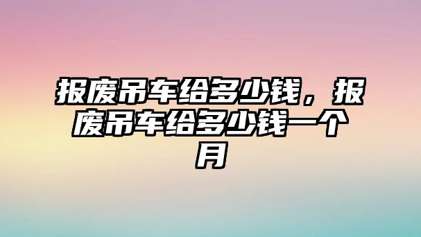 報(bào)廢吊車給多少錢，報(bào)廢吊車給多少錢一個(gè)月