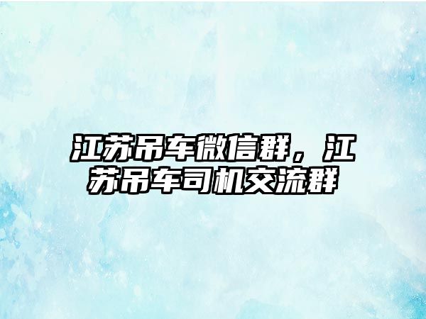 江蘇吊車微信群，江蘇吊車司機交流群