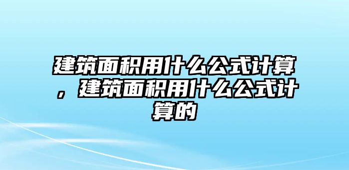 建筑面積用什么公式計(jì)算，建筑面積用什么公式計(jì)算的