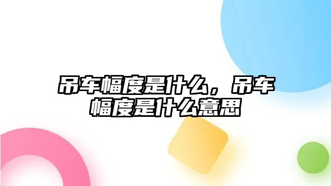 吊車幅度是什么，吊車幅度是什么意思