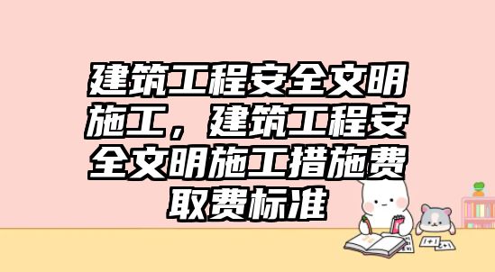 建筑工程安全文明施工，建筑工程安全文明施工措施費(fèi)取費(fèi)標(biāo)準(zhǔn)