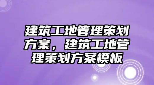 建筑工地管理策劃方案，建筑工地管理策劃方案模板