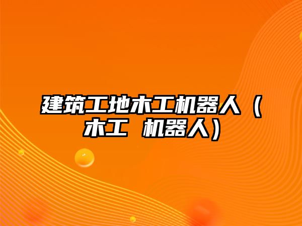 建筑工地木工機器人（木工 機器人）