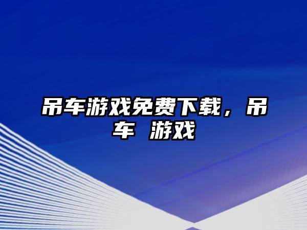 吊車游戲免費(fèi)下載，吊車 游戲