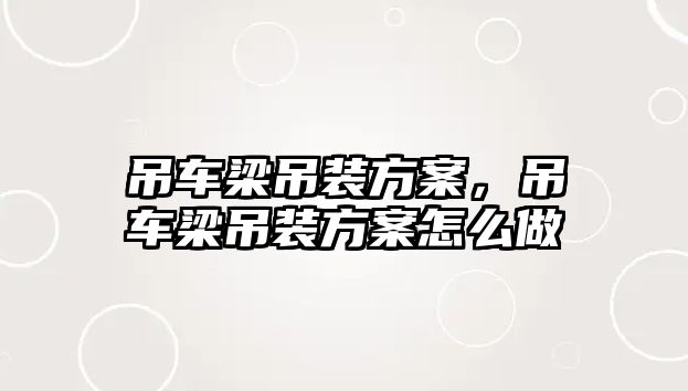 吊車梁吊裝方案，吊車梁吊裝方案怎么做