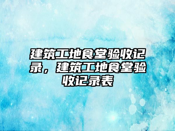 建筑工地食堂驗收記錄，建筑工地食堂驗收記錄表