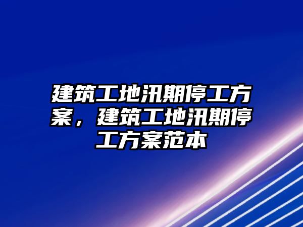 建筑工地汛期停工方案，建筑工地汛期停工方案范本