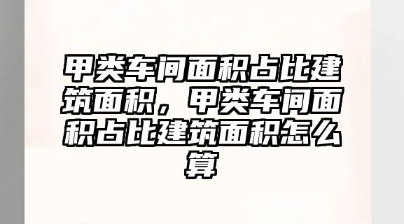 甲類車間面積占比建筑面積，甲類車間面積占比建筑面積怎么算