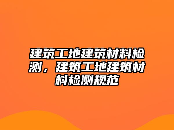 建筑工地建筑材料檢測(cè)，建筑工地建筑材料檢測(cè)規(guī)范