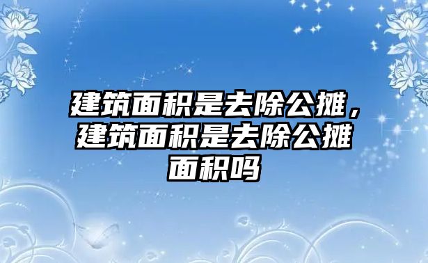 建筑面積是去除公攤，建筑面積是去除公攤面積嗎