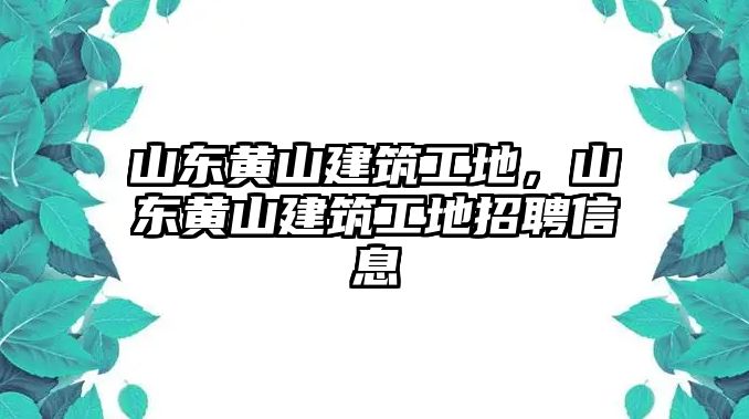 山東黃山建筑工地，山東黃山建筑工地招聘信息