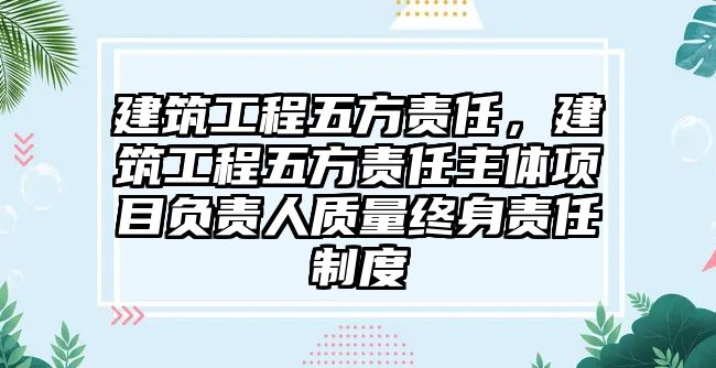 建筑工程五方責任，建筑工程五方責任主體項目負責人質(zhì)量終身責任制度