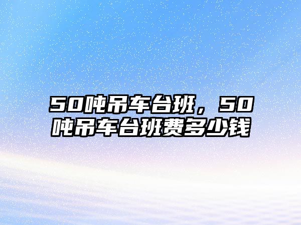 50噸吊車臺班，50噸吊車臺班費多少錢