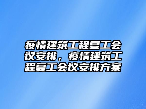 疫情建筑工程復工會議安排，疫情建筑工程復工會議安排方案