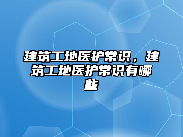 建筑工地醫(yī)護常識，建筑工地醫(yī)護常識有哪些