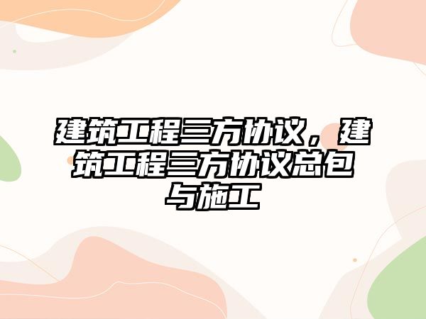 建筑工程三方協(xié)議，建筑工程三方協(xié)議總包與施工