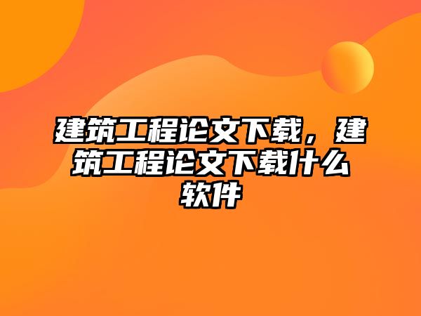 建筑工程論文下載，建筑工程論文下載什么軟件