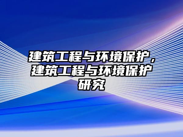 建筑工程與環(huán)境保護(hù)，建筑工程與環(huán)境保護(hù)研究