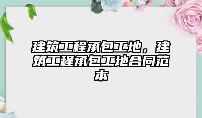 建筑工程承包工地，建筑工程承包工地合同范本