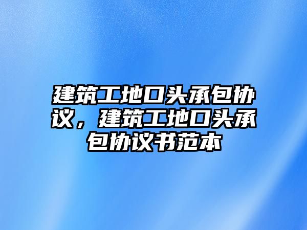 建筑工地口頭承包協(xié)議，建筑工地口頭承包協(xié)議書范本