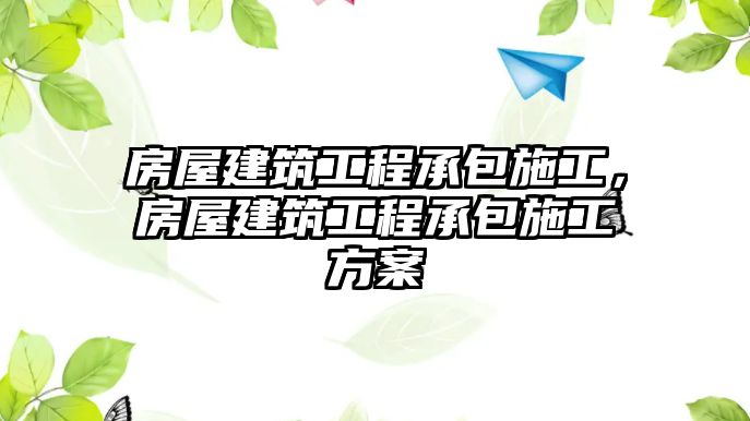 房屋建筑工程承包施工，房屋建筑工程承包施工方案