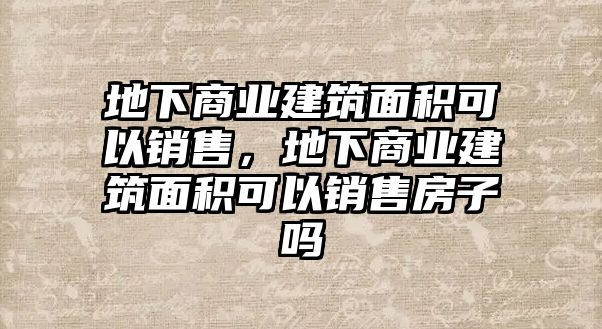 地下商業(yè)建筑面積可以銷(xiāo)售，地下商業(yè)建筑面積可以銷(xiāo)售房子嗎