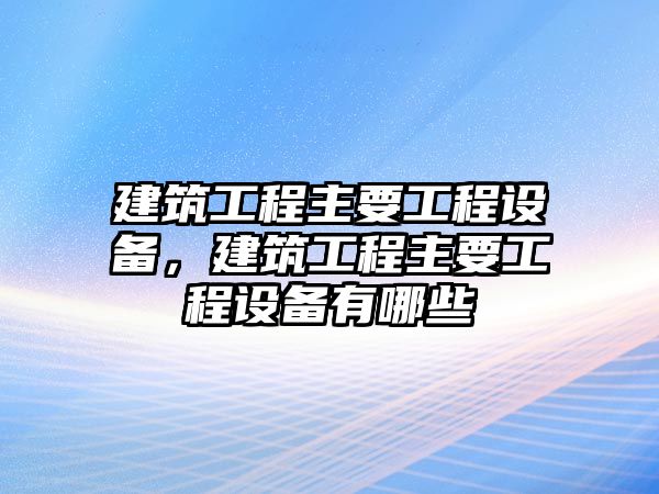 建筑工程主要工程設備，建筑工程主要工程設備有哪些