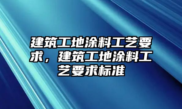 建筑工地涂料工藝要求，建筑工地涂料工藝要求標(biāo)準(zhǔn)