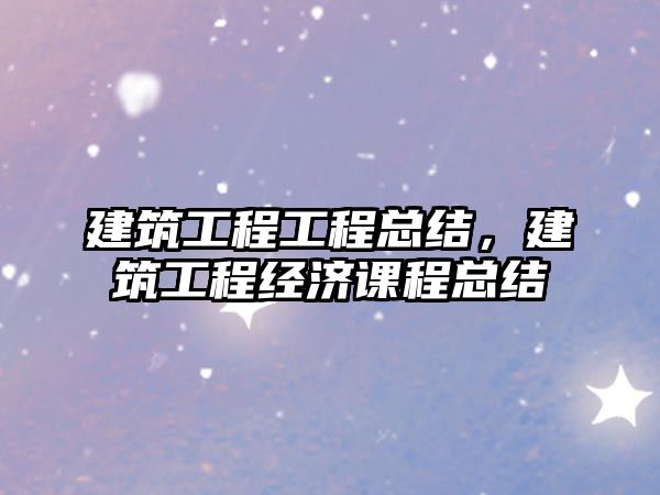 建筑工程工程總結，建筑工程經濟課程總結