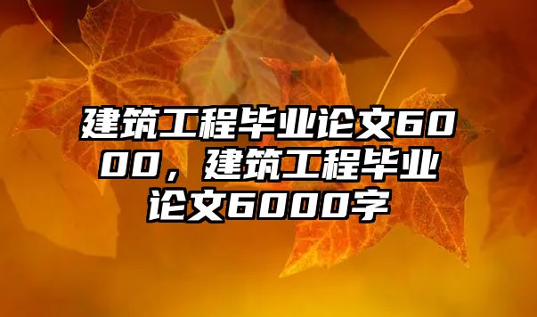 建筑工程畢業(yè)論文6000，建筑工程畢業(yè)論文6000字