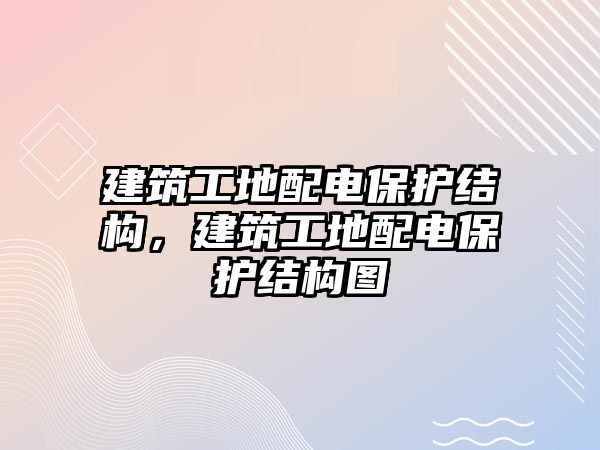 建筑工地配電保護(hù)結(jié)構(gòu)，建筑工地配電保護(hù)結(jié)構(gòu)圖