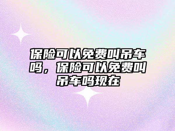 保險(xiǎn)可以免費(fèi)叫吊車嗎，保險(xiǎn)可以免費(fèi)叫吊車嗎現(xiàn)在