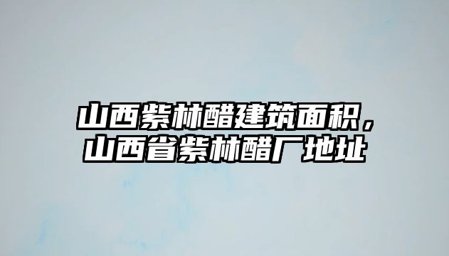 山西紫林醋建筑面積，山西省紫林醋廠地址