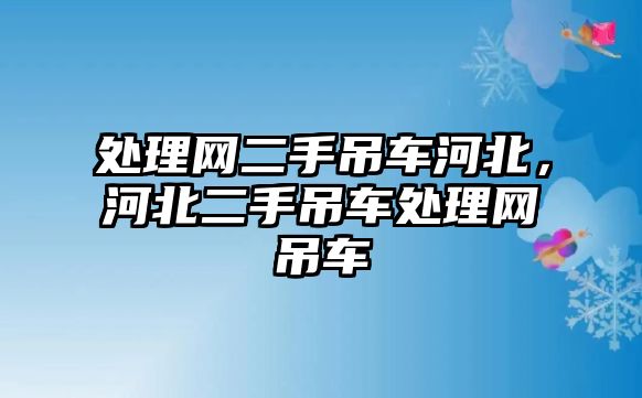 處理網(wǎng)二手吊車(chē)河北，河北二手吊車(chē)處理網(wǎng)吊車(chē)