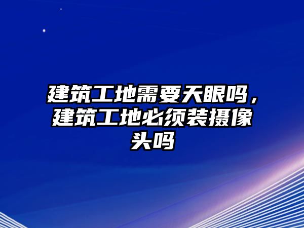 建筑工地需要天眼嗎，建筑工地必須裝攝像頭嗎