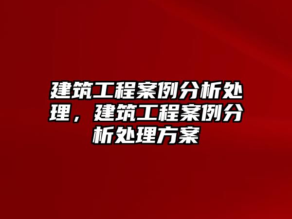 建筑工程案例分析處理，建筑工程案例分析處理方案