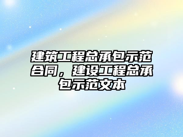 建筑工程總承包示范合同，建設(shè)工程總承包示范文本