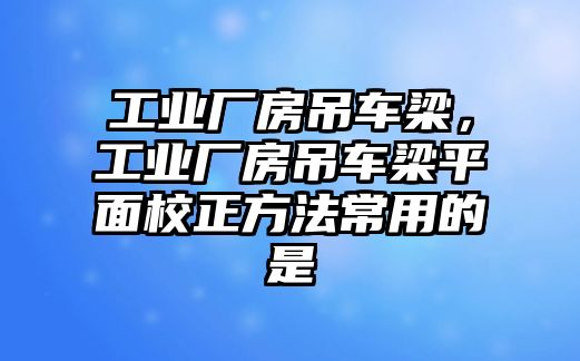 工業(yè)廠房吊車梁，工業(yè)廠房吊車梁平面校正方法常用的是