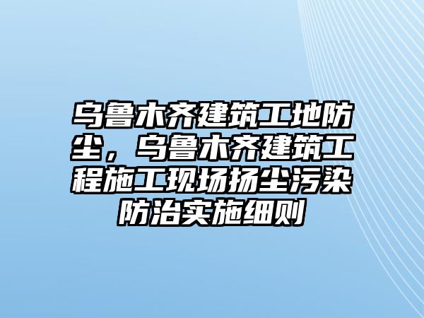 烏魯木齊建筑工地防塵，烏魯木齊建筑工程施工現(xiàn)場(chǎng)揚(yáng)塵污染防治實(shí)施細(xì)則