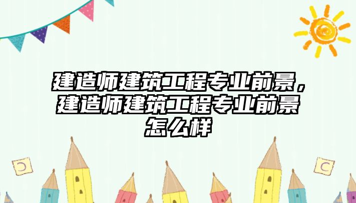 建造師建筑工程專業(yè)前景，建造師建筑工程專業(yè)前景怎么樣