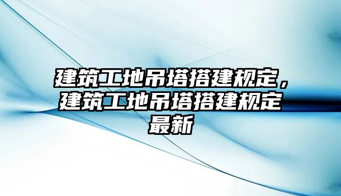 建筑工地吊塔搭建規(guī)定，建筑工地吊塔搭建規(guī)定最新