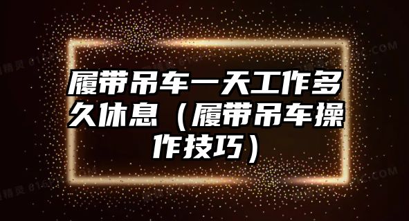 履帶吊車一天工作多久休息（履帶吊車操作技巧）