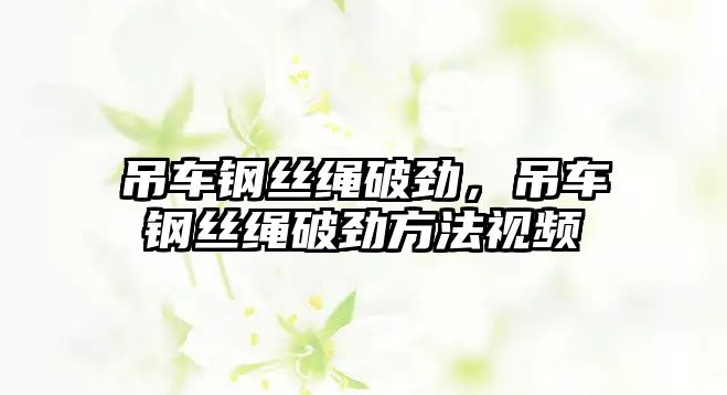 吊車鋼絲繩破勁，吊車鋼絲繩破勁方法視頻