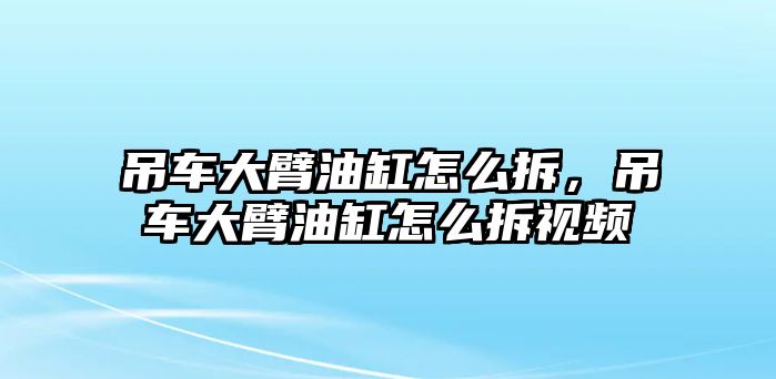 吊車大臂油缸怎么拆，吊車大臂油缸怎么拆視頻