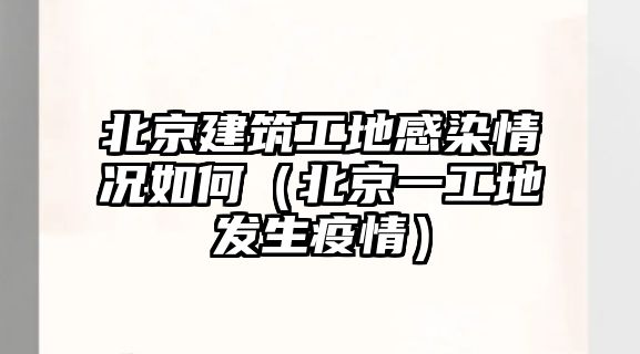 北京建筑工地感染情況如何（北京一工地發(fā)生疫情）