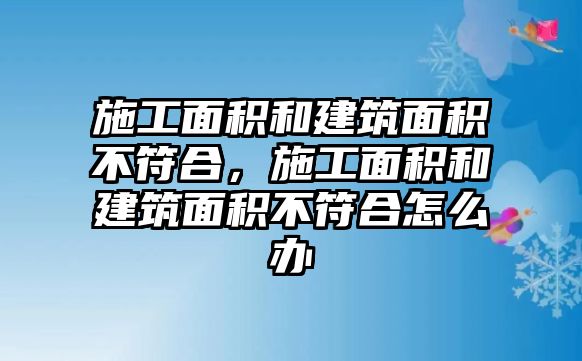 施工面積和建筑面積不符合，施工面積和建筑面積不符合怎么辦