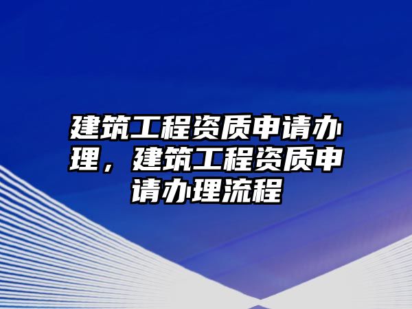 建筑工程資質(zhì)申請(qǐng)辦理，建筑工程資質(zhì)申請(qǐng)辦理流程